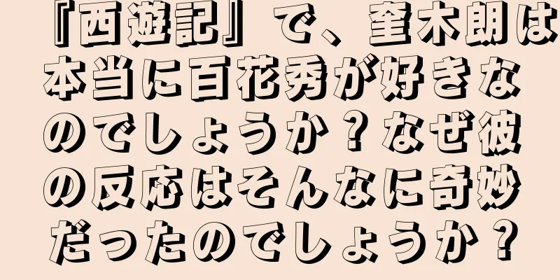 『西遊記』で、奎木朗は本当に百花秀が好きなのでしょうか？なぜ彼の反応はそんなに奇妙だったのでしょうか？