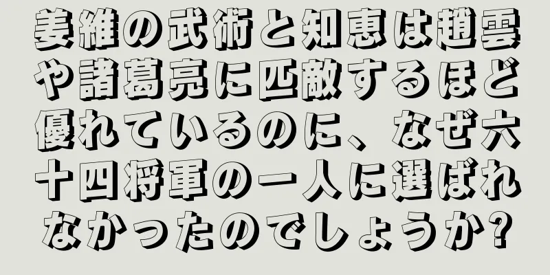 姜維の武術と知恵は趙雲や諸葛亮に匹敵するほど優れているのに、なぜ六十四将軍の一人に選ばれなかったのでしょうか?