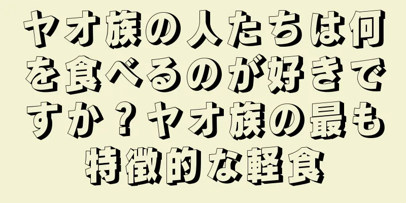 ヤオ族の人たちは何を食べるのが好きですか？ヤオ族の最も特徴的な軽食