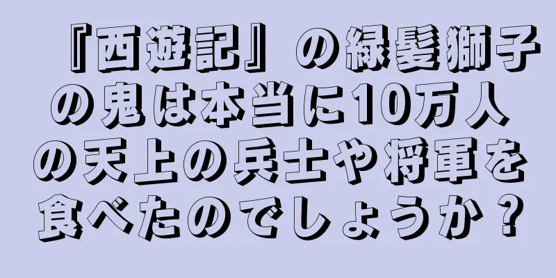 『西遊記』の緑髪獅子の鬼は本当に10万人の天上の兵士や将軍を食べたのでしょうか？