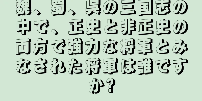 魏、蜀、呉の三国志の中で、正史と非正史の両方で強力な将軍とみなされた将軍は誰ですか?
