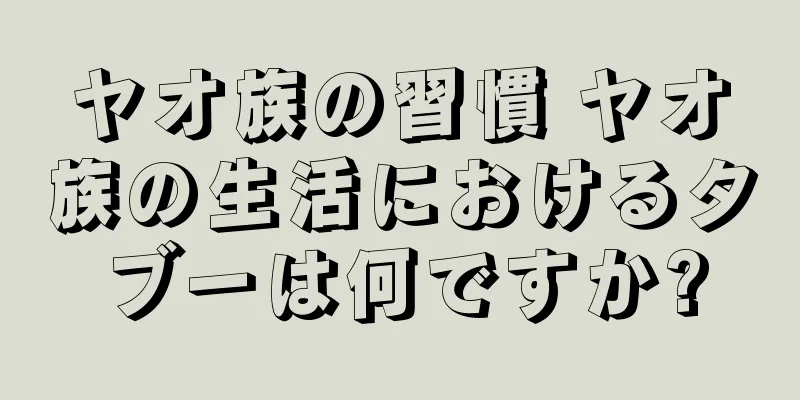 ヤオ族の習慣 ヤオ族の生活におけるタブーは何ですか?