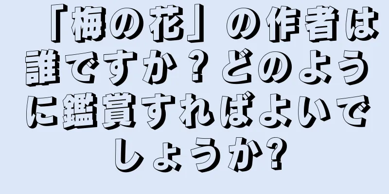 「梅の花」の作者は誰ですか？どのように鑑賞すればよいでしょうか?