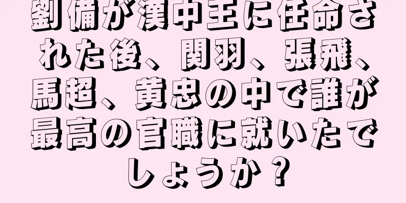 劉備が漢中王に任命された後、関羽、張飛、馬超、黄忠の中で誰が最高の官職に就いたでしょうか？