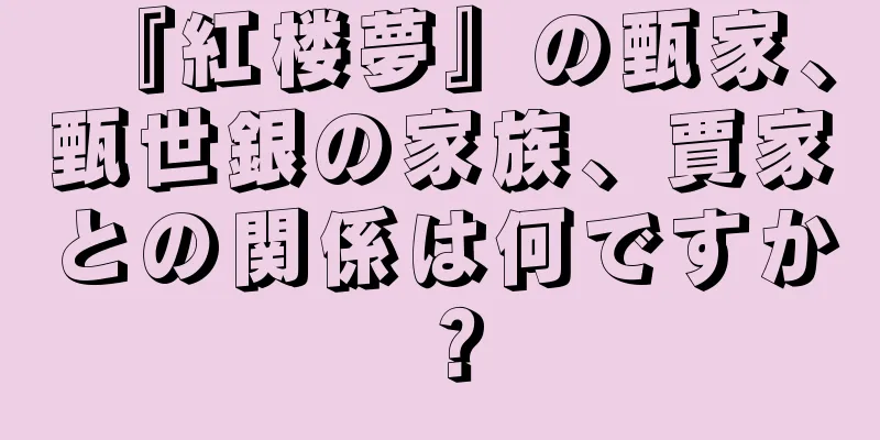 『紅楼夢』の甄家、甄世銀の家族、賈家との関係は何ですか？