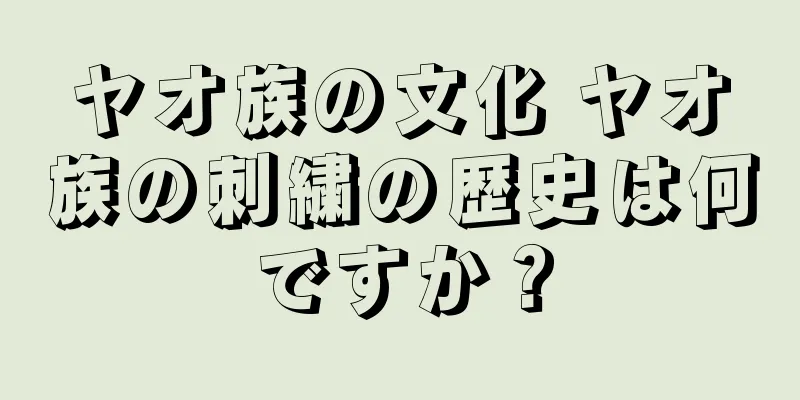 ヤオ族の文化 ヤオ族の刺繍の歴史は何ですか？