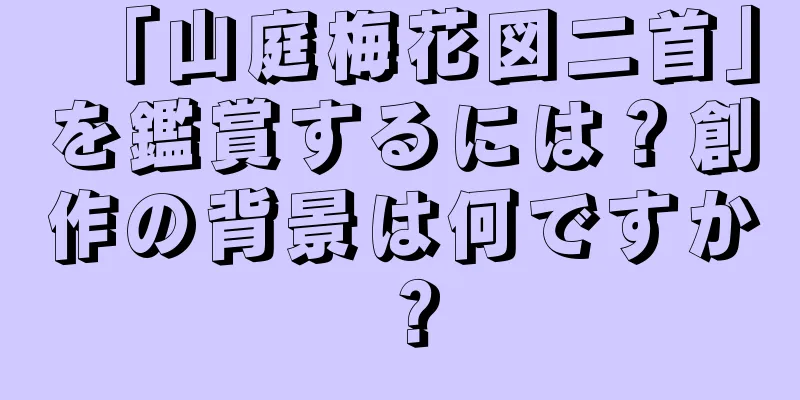 「山庭梅花図二首」を鑑賞するには？創作の背景は何ですか？