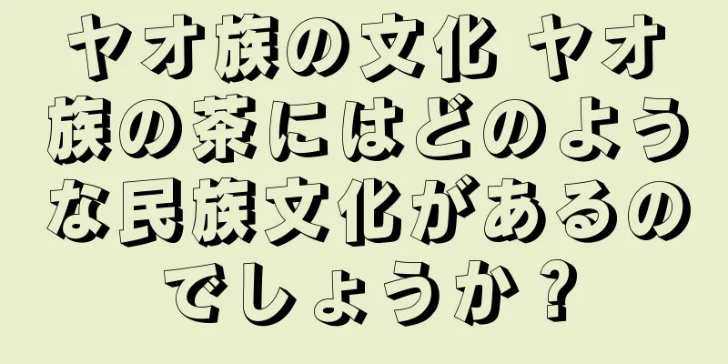 ヤオ族の文化 ヤオ族の茶にはどのような民族文化があるのでしょうか？