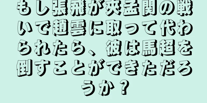 もし張飛が夾孟関の戦いで趙雲に取って代わられたら、彼は馬超を倒すことができただろうか？
