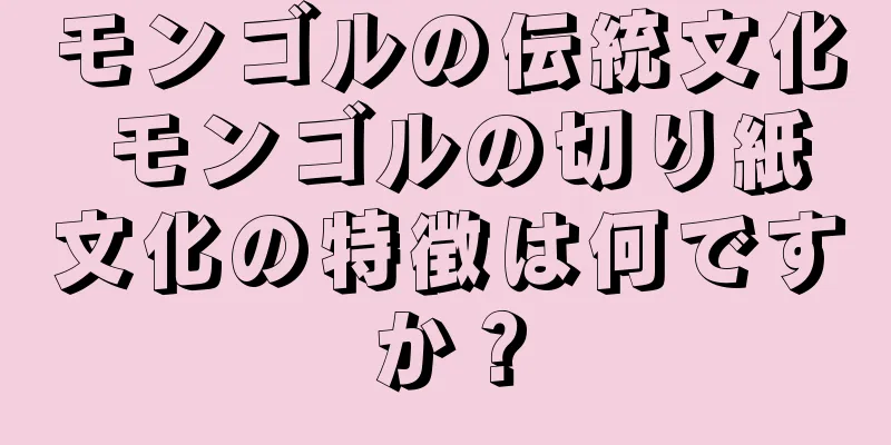 モンゴルの伝統文化 モンゴルの切り紙文化の特徴は何ですか？