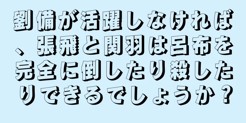 劉備が活躍しなければ、張飛と関羽は呂布を完全に倒したり殺したりできるでしょうか？