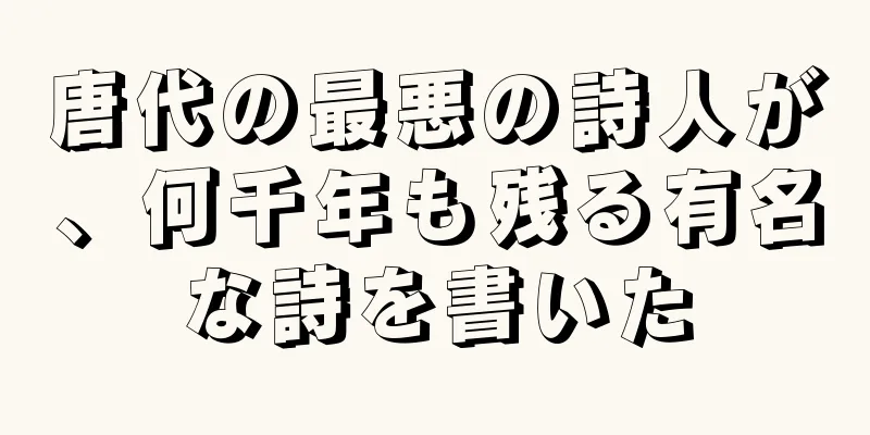 唐代の最悪の詩人が、何千年も残る有名な詩を書いた
