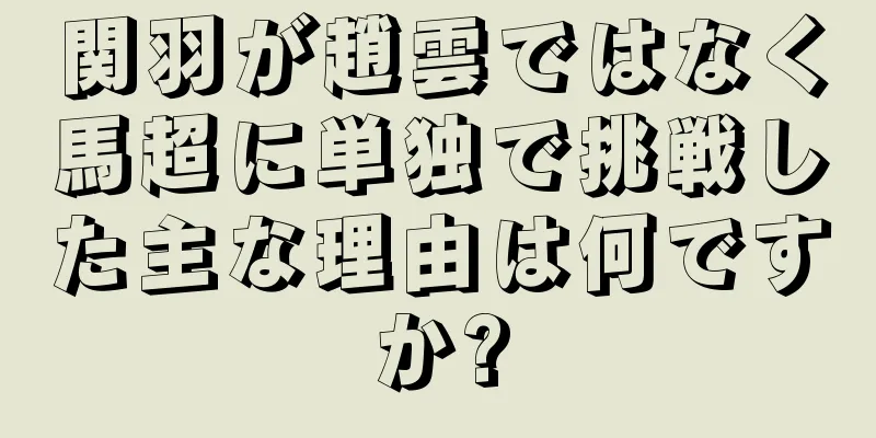 関羽が趙雲ではなく馬超に単独で挑戦した主な理由は何ですか?
