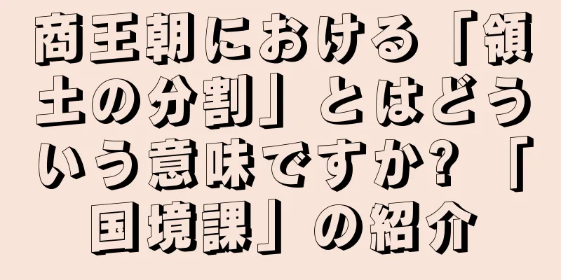 商王朝における「領土の分割」とはどういう意味ですか? 「国境課」の紹介