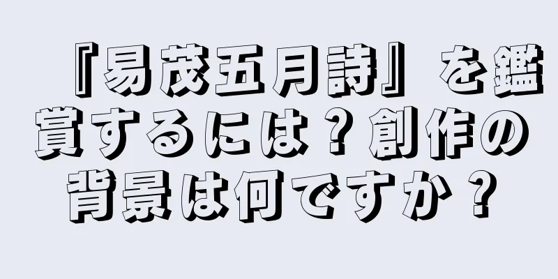 『易茂五月詩』を鑑賞するには？創作の背景は何ですか？