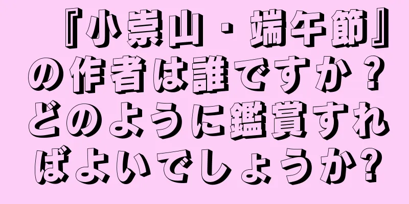 『小崇山・端午節』の作者は誰ですか？どのように鑑賞すればよいでしょうか?