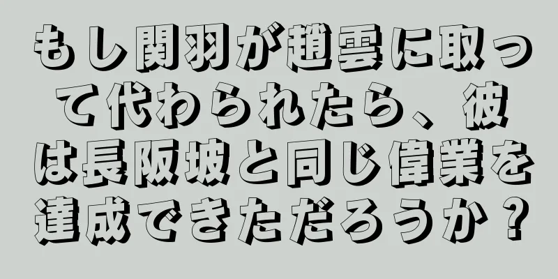もし関羽が趙雲に取って代わられたら、彼は長阪坡と同じ偉業を達成できただろうか？