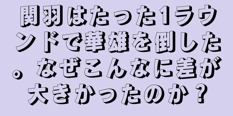 関羽はたった1ラウンドで華雄を倒した。なぜこんなに差が大きかったのか？