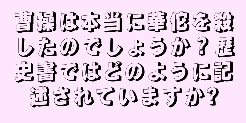 曹操は本当に華佗を殺したのでしょうか？歴史書ではどのように記述されていますか?