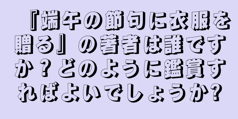 『端午の節句に衣服を贈る』の著者は誰ですか？どのように鑑賞すればよいでしょうか?