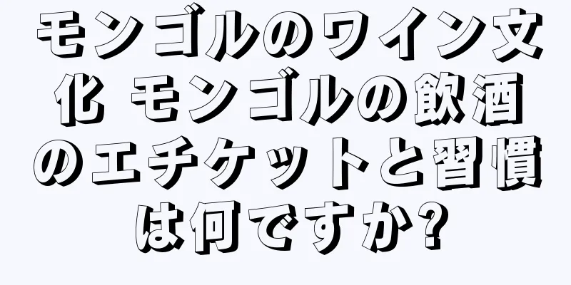 モンゴルのワイン文化 モンゴルの飲酒のエチケットと習慣は何ですか?