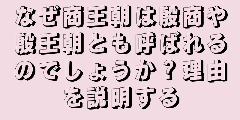 なぜ商王朝は殷商や殷王朝とも呼ばれるのでしょうか？理由を説明する