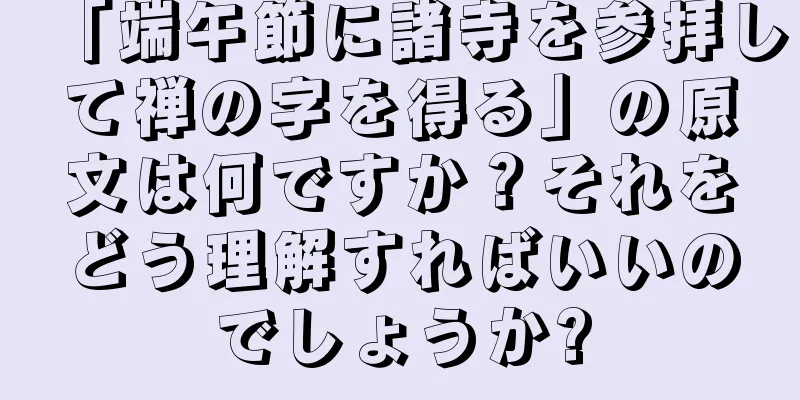「端午節に諸寺を参拝して禅の字を得る」の原文は何ですか？それをどう理解すればいいのでしょうか?