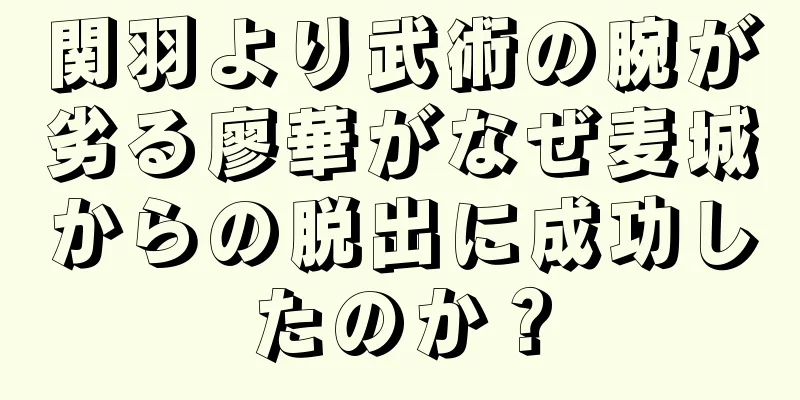関羽より武術の腕が劣る廖華がなぜ麦城からの脱出に成功したのか？