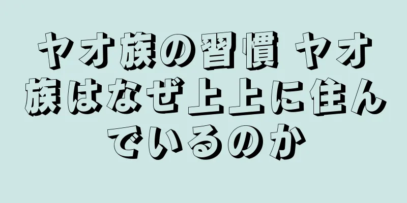 ヤオ族の習慣 ヤオ族はなぜ上上に住んでいるのか