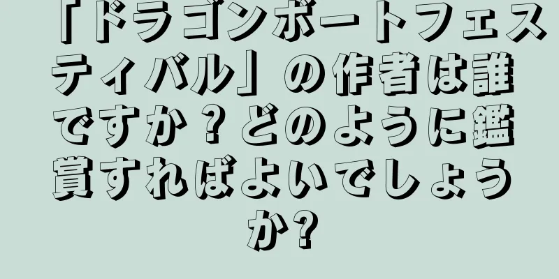 「ドラゴンボートフェスティバル」の作者は誰ですか？どのように鑑賞すればよいでしょうか?