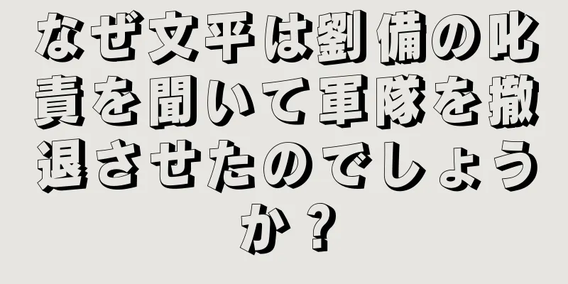 なぜ文平は劉備の叱責を聞いて軍隊を撤退させたのでしょうか？