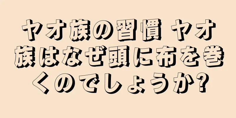 ヤオ族の習慣 ヤオ族はなぜ頭に布を巻くのでしょうか?