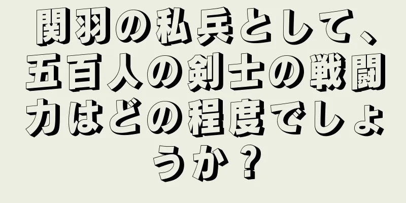 関羽の私兵として、五百人の剣士の戦闘力はどの程度でしょうか？