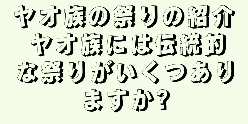 ヤオ族の祭りの紹介 ヤオ族には伝統的な祭りがいくつありますか?