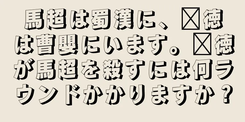 馬超は蜀漢に、龐徳は曹嬰にいます。龐徳が馬超を殺すには何ラウンドかかりますか？