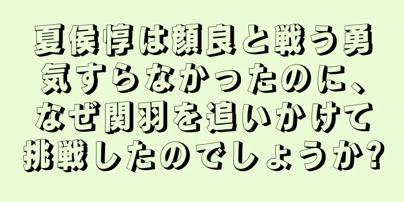 夏侯惇は顔良と戦う勇気すらなかったのに、なぜ関羽を追いかけて挑戦したのでしょうか?