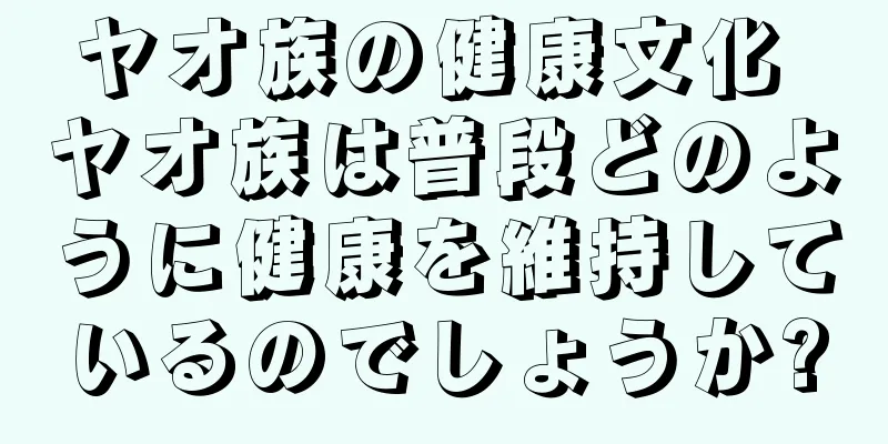ヤオ族の健康文化 ヤオ族は普段どのように健康を維持しているのでしょうか?