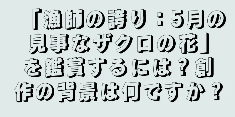 「漁師の誇り：5月の見事なザクロの花」を鑑賞するには？創作の背景は何ですか？