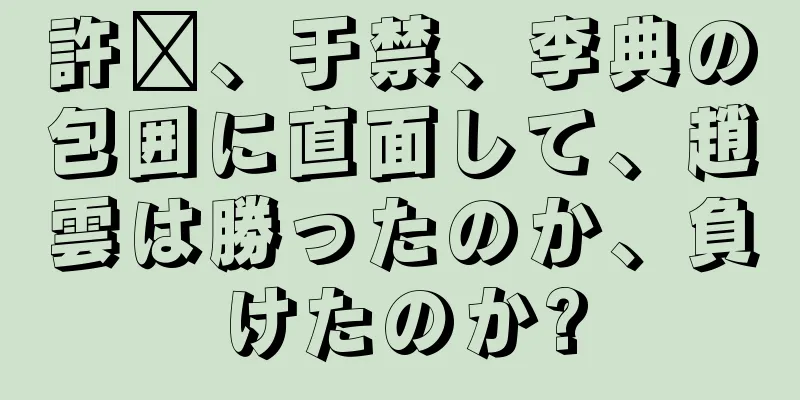 許褚、于禁、李典の包囲に直面して、趙雲は勝ったのか、負けたのか?