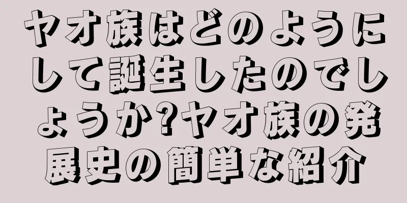 ヤオ族はどのようにして誕生したのでしょうか?ヤオ族の発展史の簡単な紹介