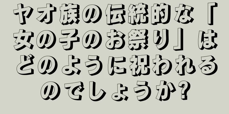 ヤオ族の伝統的な「女の子のお祭り」はどのように祝われるのでしょうか?