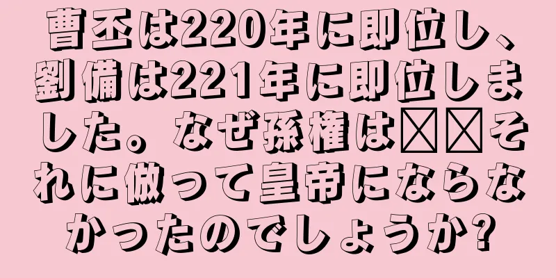 曹丕は220年に即位し、劉備は221年に即位しました。なぜ孫権は​​それに倣って皇帝にならなかったのでしょうか?