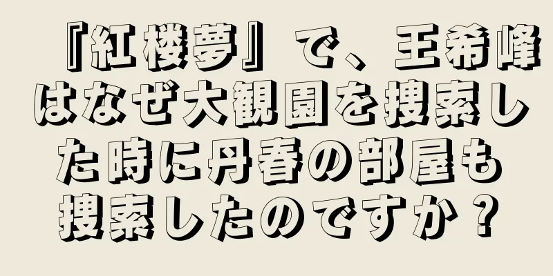 『紅楼夢』で、王希峰はなぜ大観園を捜索した時に丹春の部屋も捜索したのですか？