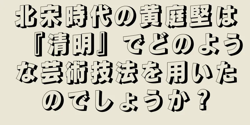 北宋時代の黄庭堅は『清明』でどのような芸術技法を用いたのでしょうか？