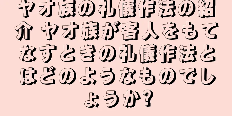 ヤオ族の礼儀作法の紹介 ヤオ族が客人をもてなすときの礼儀作法とはどのようなものでしょうか?