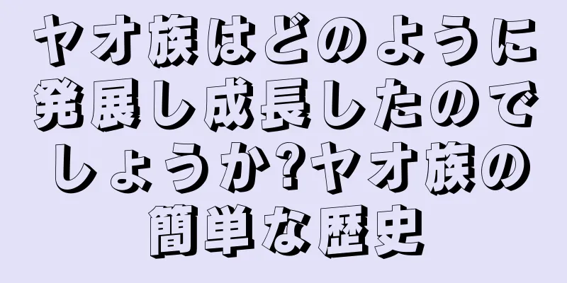 ヤオ族はどのように発展し成長したのでしょうか?ヤオ族の簡単な歴史