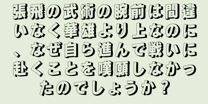 張飛の武術の腕前は間違いなく華雄より上なのに、なぜ自ら進んで戦いに赴くことを嘆願しなかったのでしょうか？