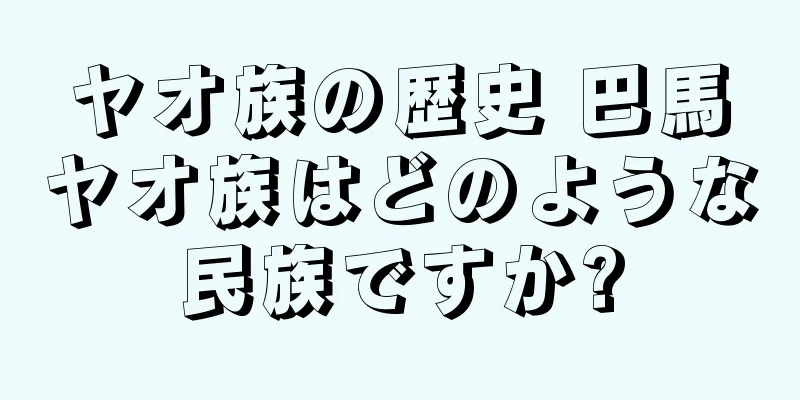 ヤオ族の歴史 巴馬ヤオ族はどのような民族ですか?