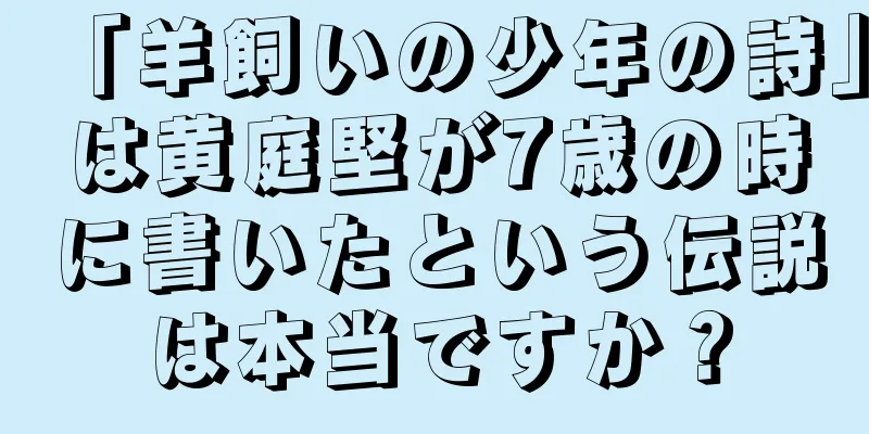 「羊飼いの少年の詩」は黄庭堅が7歳の時に書いたという伝説は本当ですか？