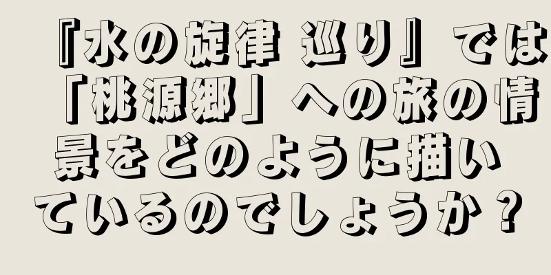 『水の旋律 巡り』では「桃源郷」への旅の情景をどのように描いているのでしょうか？